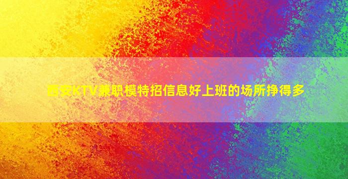 西安KTV兼职模特招信息好上班的场所挣得多