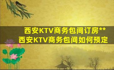 西安KTV商务包间订房**西安KTV商务包间如何预定