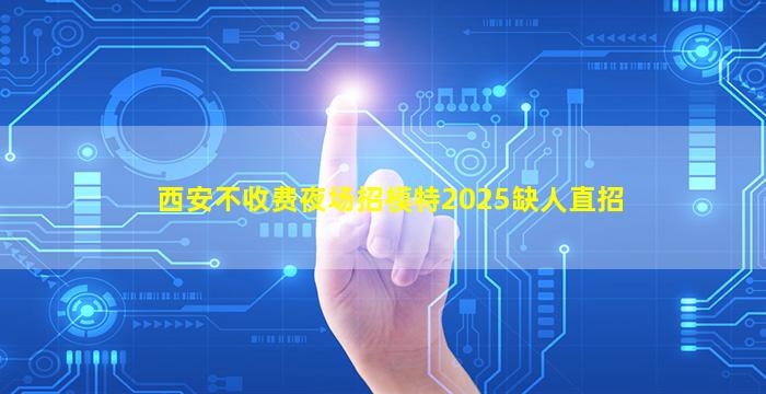 西安不收费夜场招模特2025缺人直招