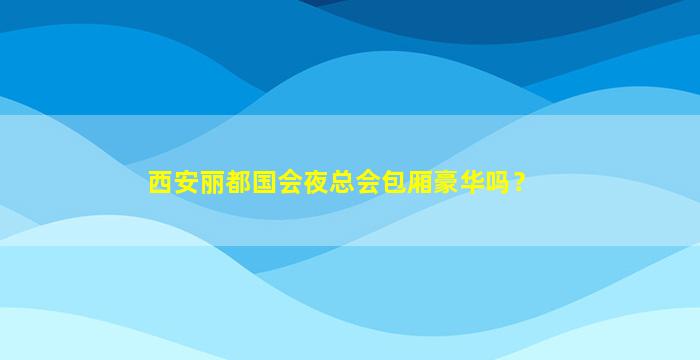 西安丽都国会夜总会包厢豪华吗？