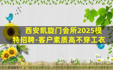 西安凯旋门会所2025模特招聘-客户素质高不穿工衣