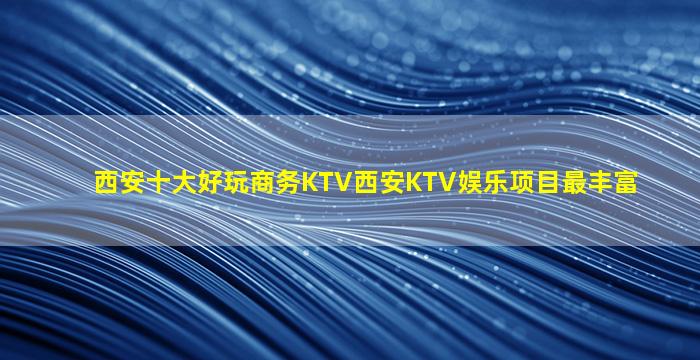 西安十大好玩商务KTV西安KTV娱乐项目最丰富