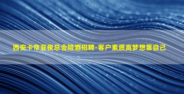 西安卡帝亚夜总会陪酒招聘-客户素质高梦想靠自己