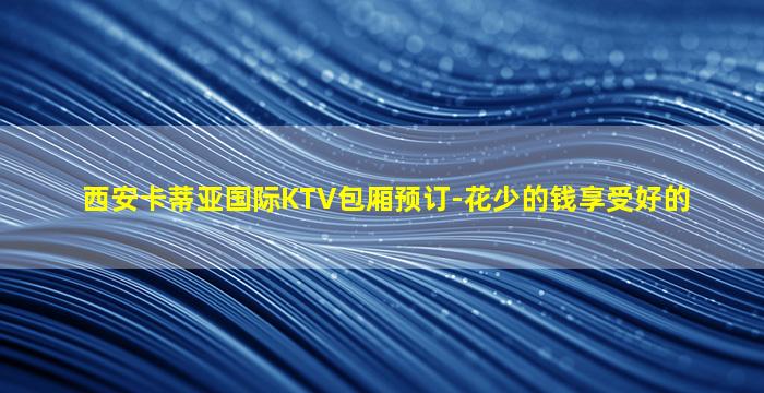 西安卡蒂亚国际KTV包厢预订-花少的钱享受好的