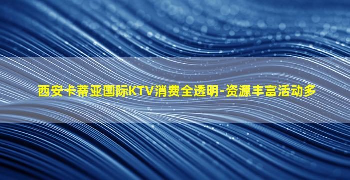 西安卡蒂亚国际KTV消费全透明-资源丰富活动多