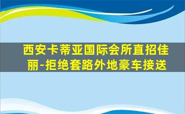 西安卡蒂亚国际会所直招佳丽-拒绝套路外地豪车接送