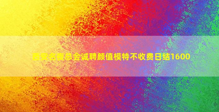 西安名夜总会诚聘颜值模特不收费日结1600