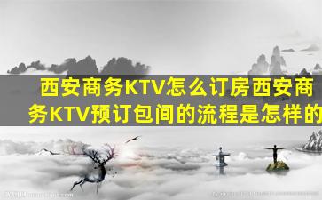 西安商务KTV怎么订房西安商务KTV预订包间的流程是怎样的