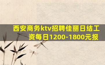 西安商务ktv招聘佳丽日结工资每日1200-1800元报