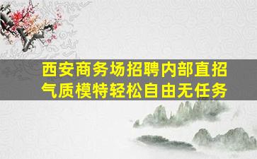 西安商务场招聘内部直招气质模特轻松自由无任务