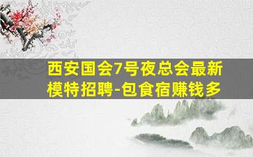 西安国会7号夜总会最新模特招聘-包食宿赚钱多