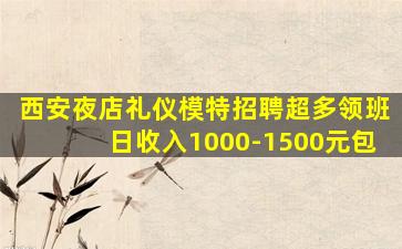 西安夜店礼仪模特招聘超多领班日收入1000-1500元包