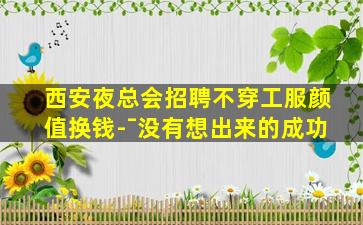 西安夜总会招聘不穿工服颜值换钱-ˉ没有想出来的成功