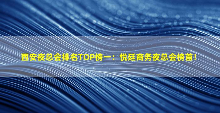 西安夜总会排名TOP榜一：悦廷商务夜总会榜首！