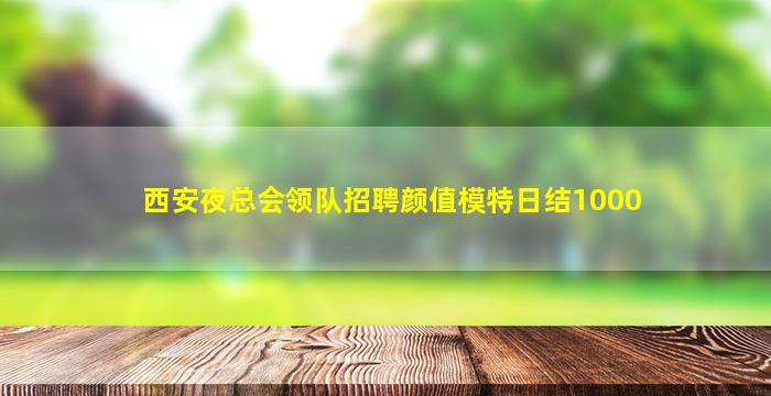 西安夜总会领队招聘颜值模特日结1000