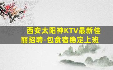 西安太阳神KTV最新佳丽招聘-包食宿稳定上班