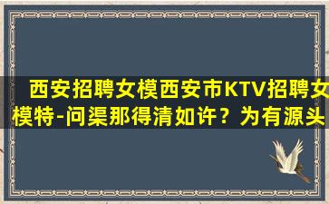 西安招聘女模西安市KTV招聘女模特-问渠那得清如许？为有源头