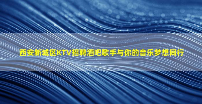 西安新城区KTV招聘酒吧歌手与你的音乐梦想同行