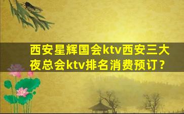 西安星辉国会ktv西安三大夜总会ktv排名消费预订？