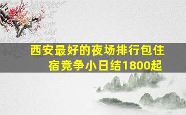 西安最好的夜场排行包住宿竞争小日结1800起