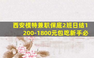 西安模特兼职保底2班日结1200-1800元包吃新手必