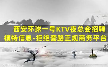 西安环球一号KTV夜总会招聘模特信息-拒绝套路正规商务平台