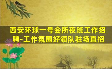 西安环球一号会所夜班工作招聘-工作氛围好领队驻场直招