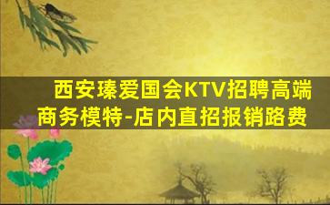 西安瑧爱国会KTV招聘高端商务模特-店内直招报销路费