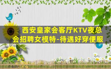 西安皇家会客厅KTV夜总会招聘女模特-待遇好穿便服