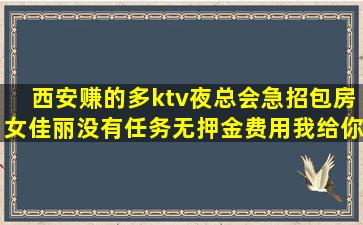 西安赚的多ktv夜总会急招包房女佳丽没有任务无押金费用我给你