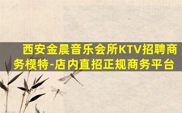 西安金晨音乐会所KTV招聘商务模特-店内直招正规商务平台