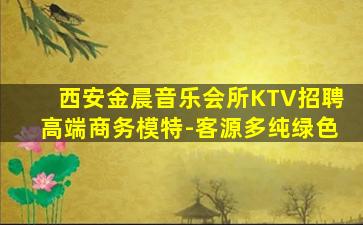 西安金晨音乐会所KTV招聘高端商务模特-客源多纯绿色