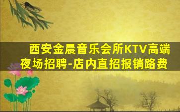 西安金晨音乐会所KTV高端夜场招聘-店内直招报销路费