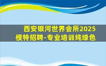 西安银河世界会所2025模特招聘-专业培训纯绿色