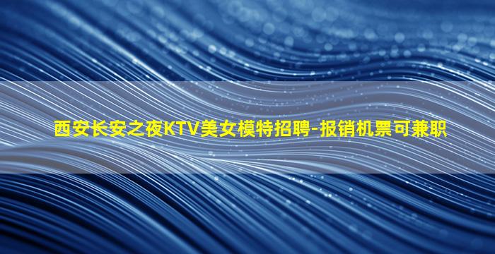 西安长安之夜KTV美女模特招聘-报销机票可兼职