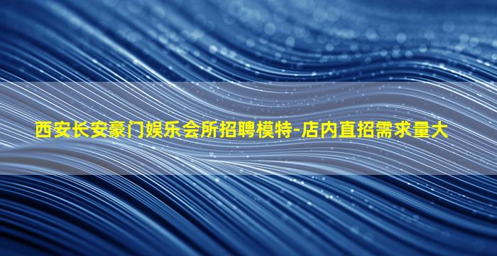 西安长安豪门娱乐会所招聘模特-店内直招需求量大