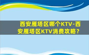 西安雁塔区哪个KTV-西安雁塔区KTV消费攻略？