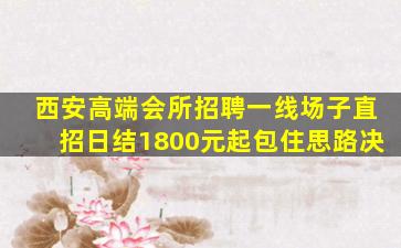 西安高端会所招聘一线场子直招日结1800元起包住思路决