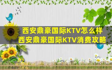 西安鼎豪国际KTV怎么样西安鼎豪国际KTV消费攻略